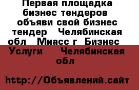 Первая площадка бизнес тендеров, объяви свой бизнес тендер - Челябинская обл., Миасс г. Бизнес » Услуги   . Челябинская обл.